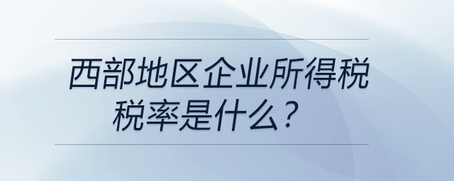 西部地區(qū)企業(yè)所得稅稅率是什么？