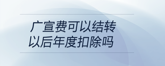 廣宣費可以結(jié)轉(zhuǎn)以后年度扣除嗎