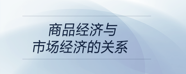 商品經(jīng)濟(jì)與市場(chǎng)經(jīng)濟(jì)的關(guān)系