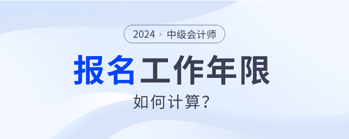 2024年中級會計師報名，工作年限如何計算？速查看！