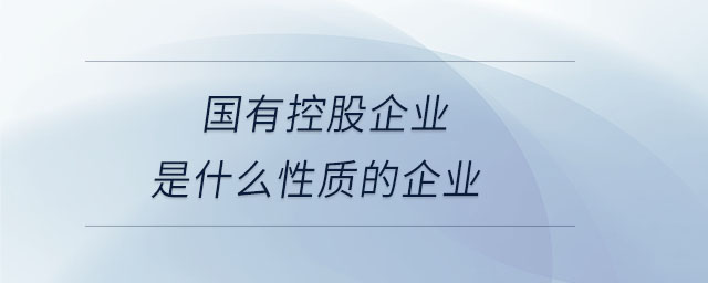 國有控股企業(yè)是什么性質(zhì)的企業(yè)