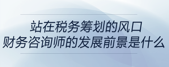 站在稅務(wù)籌劃的風(fēng)口，財(cái)務(wù)咨詢師的發(fā)展前景是什么？