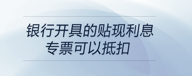 銀行開(kāi)具的貼現(xiàn)利息專票可以抵扣