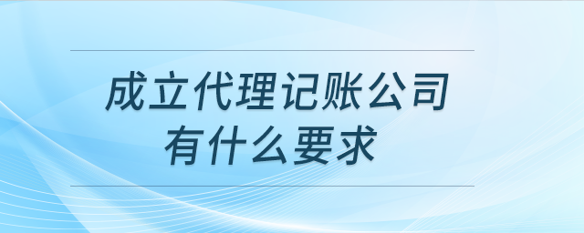 成立代理記賬公司有什么要求？