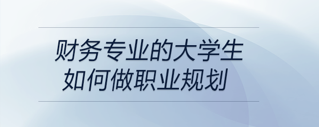 財(cái)務(wù)專業(yè)的大學(xué)生如何做職業(yè)規(guī)劃？