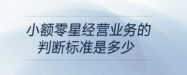 小額零星經(jīng)營業(yè)務(wù)的判斷標準是多少