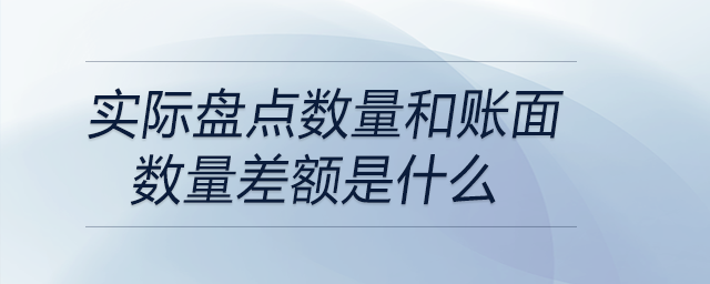 實(shí)際盤(pán)點(diǎn)數(shù)量和賬面數(shù)量差額是什么