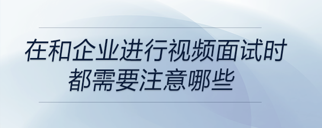 在和企業(yè)進行視頻面試時都需要注意哪些？
