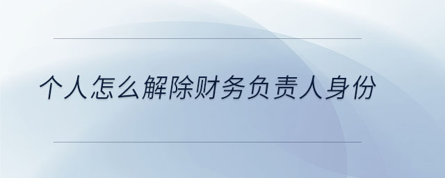 個(gè)人怎么解除財(cái)務(wù)負(fù)責(zé)人身份