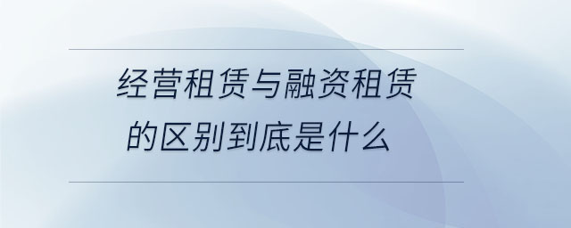 經(jīng)營租賃與融資租賃的區(qū)別到底是什么