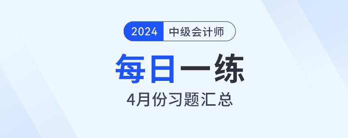 2024年中級(jí)會(huì)計(jì)職稱4月份每日一練匯總