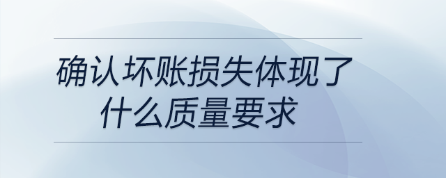 確認(rèn)壞賬損失體現(xiàn)了什么質(zhì)量要求
