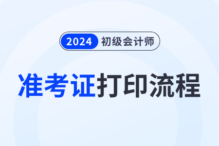 2024年初級會計(jì)準(zhǔn)考證打印流程有什么步驟？