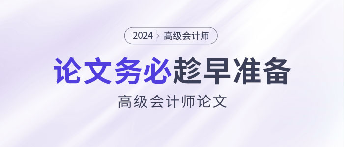 寫作周期長、排期緊！高級會計師論文務(wù)必趁早準(zhǔn)備！