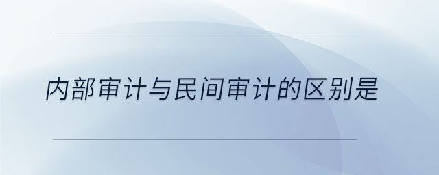 內(nèi)部審計(jì)與民間審計(jì)的區(qū)別是