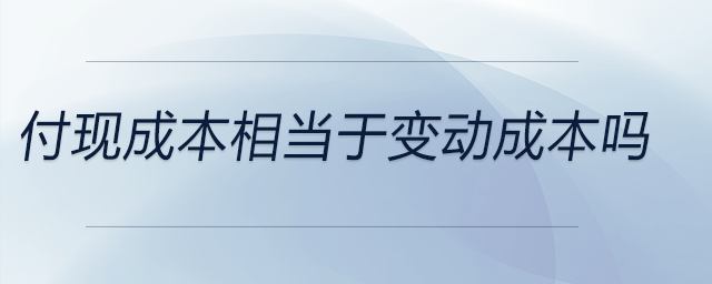 付現(xiàn)成本相當(dāng)于變動(dòng)成本嗎