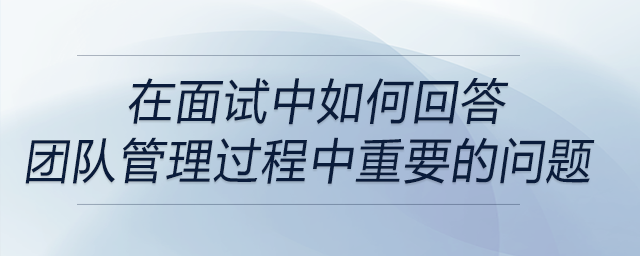 面試中問到有關(guān)團(tuán)隊(duì)管理過程中重要方面的問題時(shí)，如何回答？