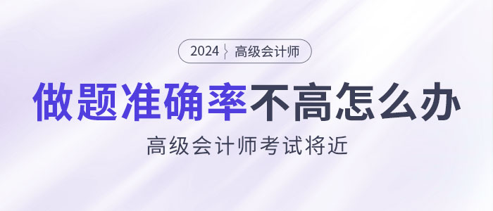 24年高級(jí)會(huì)計(jì)師考試將近，做題準(zhǔn)確率不高怎么辦？