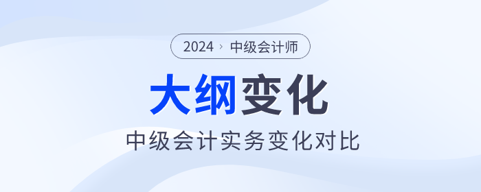 2024年中級(jí)會(huì)計(jì)《中級(jí)會(huì)計(jì)實(shí)務(wù)》考試大綱變化對(duì)比！