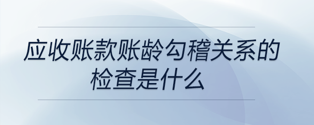 應收賬款賬齡勾稽關系的檢查是什么？