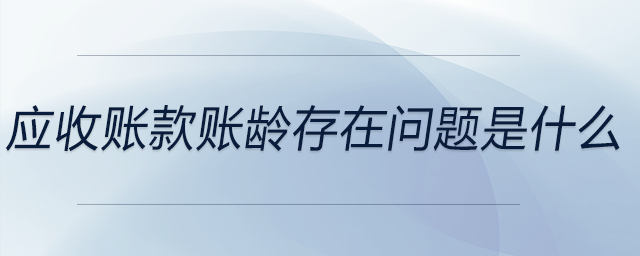應(yīng)收賬款賬齡存在問題是什么
