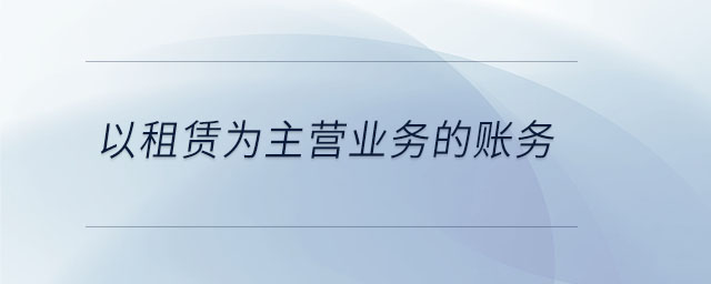 以租賃為主營(yíng)業(yè)務(wù)的賬務(wù)