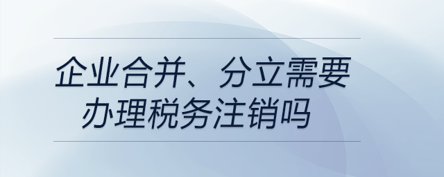 企業(yè)合并、分立需要辦理稅務(wù)注銷嗎