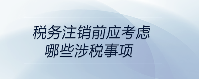 稅務(wù)注銷前應(yīng)考慮哪些涉稅事項