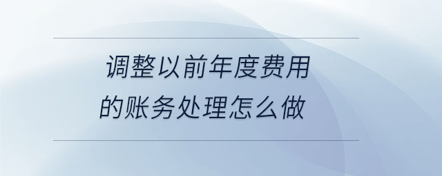 調(diào)整以前年度費(fèi)用的賬務(wù)處理怎么做