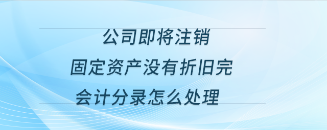 公司即將注銷，固定資產(chǎn)沒有折舊完，會計分錄怎么處理？