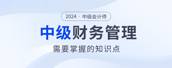 趕快看！2024年中級會計《財務(wù)管理》科目這些內(nèi)容要掌握！