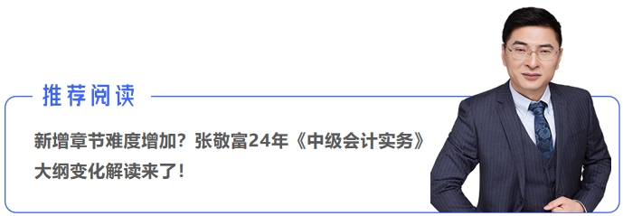 新增章節(jié)難度增加？張敬富24年《中級(jí)會(huì)計(jì)實(shí)務(wù)》大綱變化解讀來了！