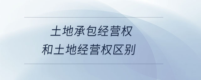 土地承包經(jīng)營權和土地經(jīng)營權區(qū)別