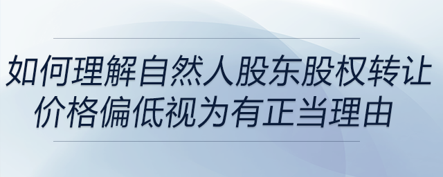 如何理解自然人股東股權(quán)轉(zhuǎn)讓價格偏低視為有正當理由