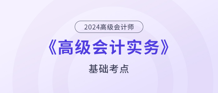 2024年高級(jí)會(huì)計(jì)師《高級(jí)會(huì)計(jì)實(shí)務(wù)》基礎(chǔ)考點(diǎn)匯總