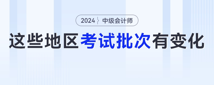 2024年中級會計(jì)考試考生要注意了！這些地區(qū)考試批次有變化！