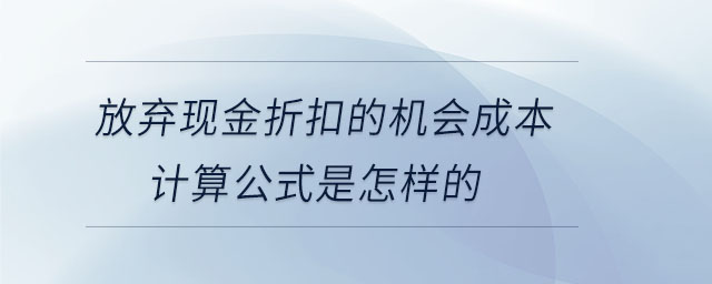 放棄現(xiàn)金折扣的機(jī)會成本計(jì)算公式是怎樣的