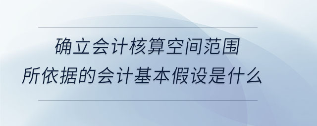 確立會(huì)計(jì)核算空間范圍所依據(jù)的會(huì)計(jì)基本假設(shè)是什么