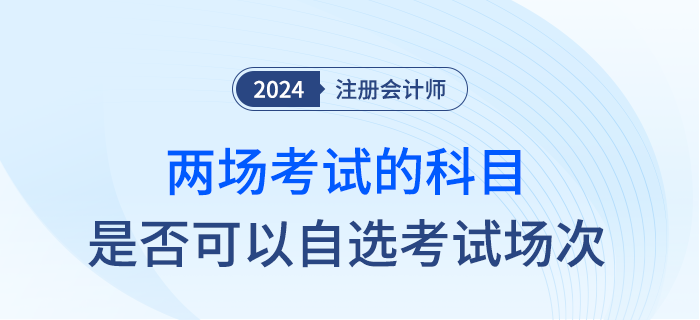 24年注會部分科目實施兩場考試，是否可以自行選擇考試時間？