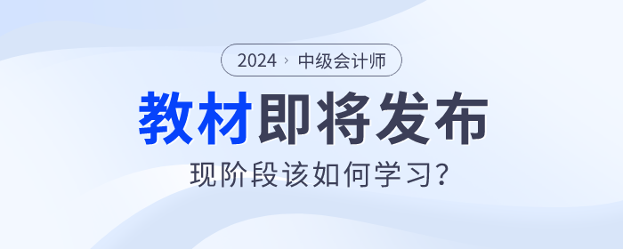 2024年中級會計教材即將發(fā)布，現(xiàn)階段該如何學習？