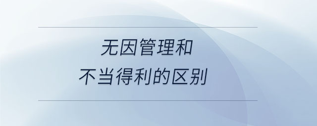 無因管理和不當(dāng)?shù)美膮^(qū)別