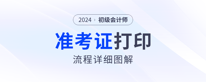 2024年初級(jí)會(huì)計(jì)準(zhǔn)考證打印流程詳細(xì)圖解！考生速看！
