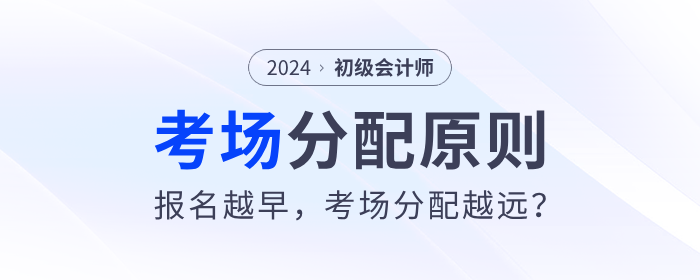 2024年初級(jí)會(huì)計(jì)考場(chǎng)分配原則來(lái)了！報(bào)名越早，考場(chǎng)分配越遠(yuǎn)？