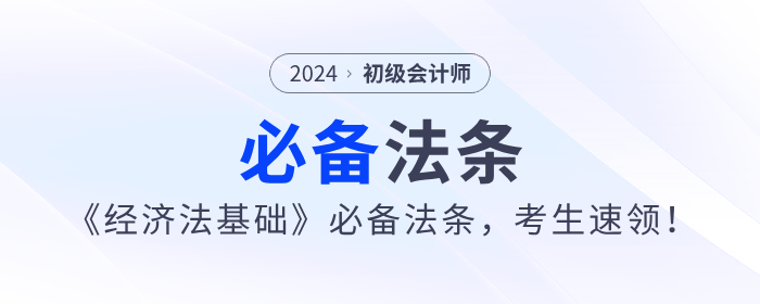 2024年初級會計《經(jīng)濟法基礎(chǔ)》必備法條，考生速領(lǐng)！