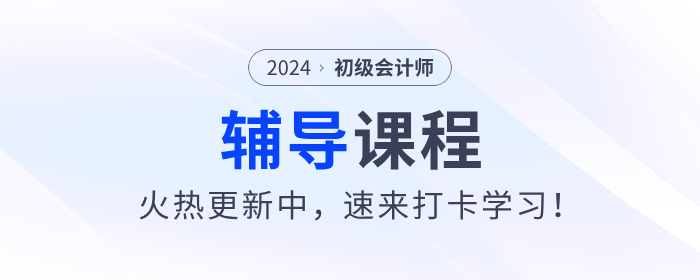 東奧2024年初級(jí)會(huì)計(jì)考試輔導(dǎo)課程火熱更新中，速來打卡學(xué)習(xí)！