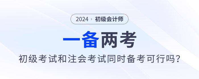 一備兩考？2024年初級(jí)會(huì)計(jì)考試和注會(huì)考試同時(shí)備考可行嗎？