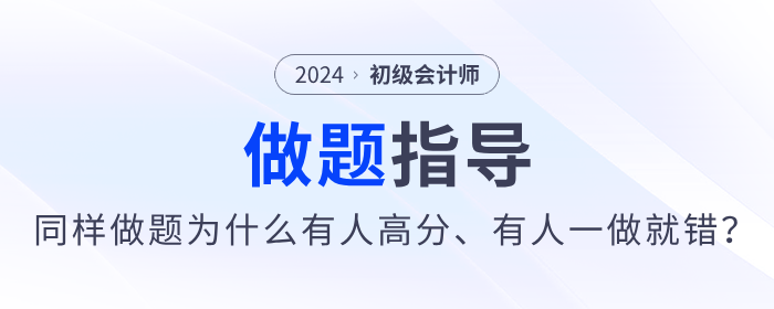 備考2024年初級會計同樣做題，為什么有人高分，有人卻一做就錯？