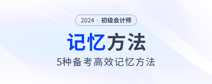 5種初級(jí)會(huì)計(jì)備考高效記憶方法，助力考生備戰(zhàn)2024年考試！