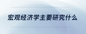 宏觀經(jīng)濟學(xué)主要研究什么