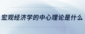 宏觀經(jīng)濟學(xué)的中心理論是什么